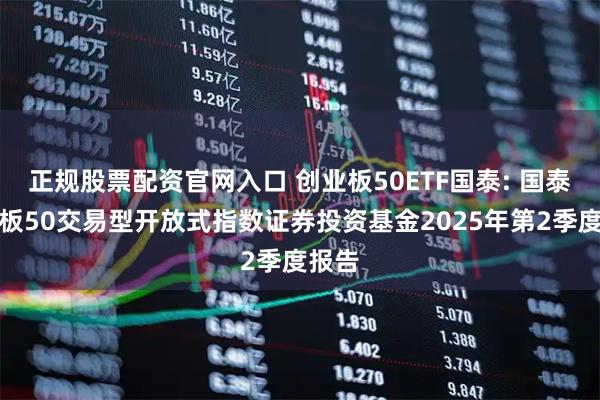 正规股票配资官网入口 创业板50ETF国泰: 国泰创业板50交易型开放式指数证券投资基金2025年第2季度报告