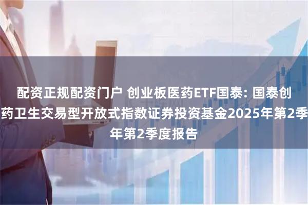 配资正规配资门户 创业板医药ETF国泰: 国泰创业板医药卫生交易型开放式指数证券投资基金2025年第2季度报告