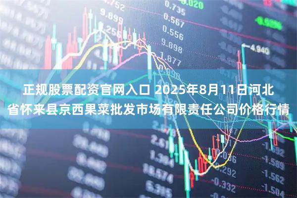正规股票配资官网入口 2025年8月11日河北省怀来县京西果菜批发市场有限责任公司价格行情