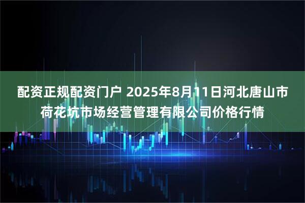 配资正规配资门户 2025年8月11日河北唐山市荷花坑市场经营管理有限公司价格行情