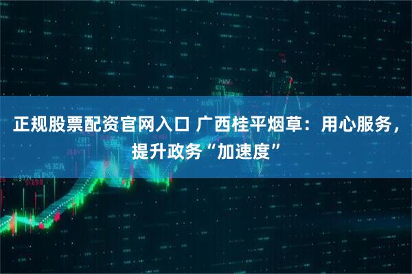 正规股票配资官网入口 广西桂平烟草：用心服务，提升政务“加速度”