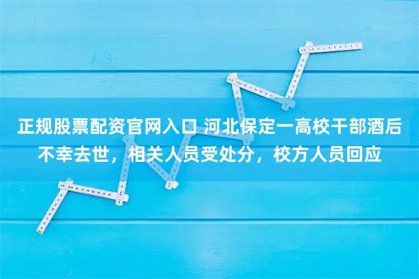 正规股票配资官网入口 河北保定一高校干部酒后不幸去世，相关人员受处分，校方人员回应