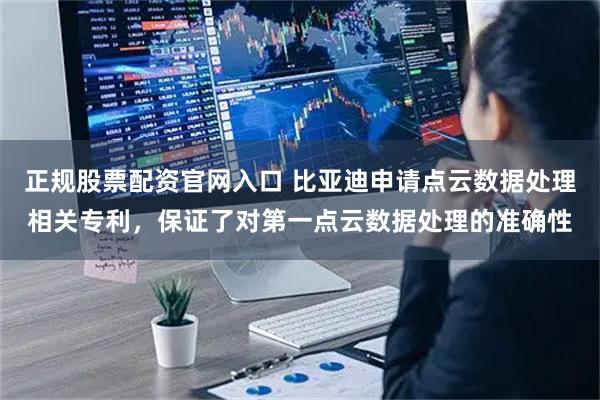 正规股票配资官网入口 比亚迪申请点云数据处理相关专利，保证了对第一点云数据处理的准确性