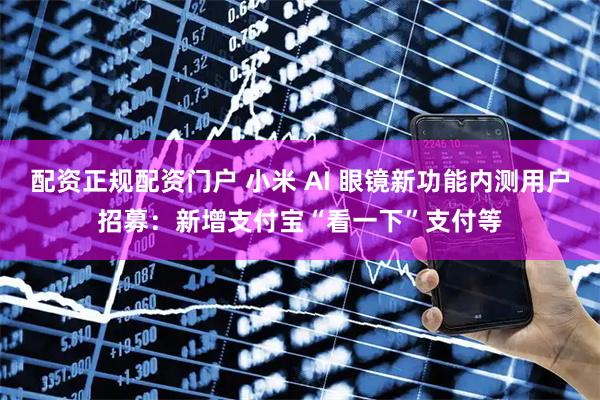 配资正规配资门户 小米 AI 眼镜新功能内测用户招募：新增支付宝“看一下”支付等