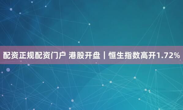 配资正规配资门户 港股开盘｜恒生指数高开1.72%