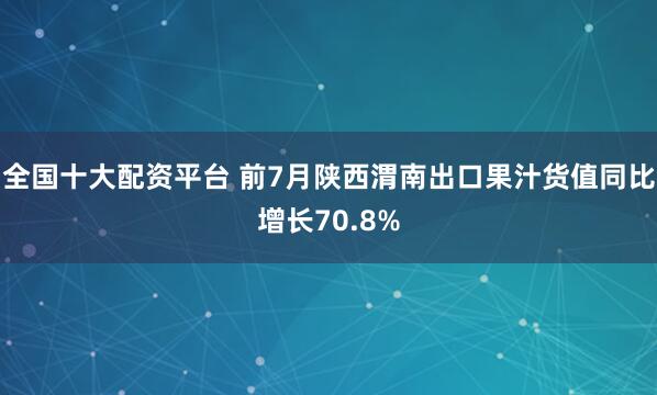 全国十大配资平台 前7月陕西渭南出口果汁货值同比增长70.8%