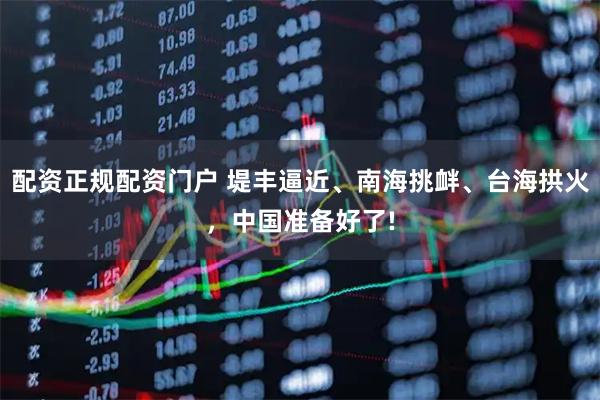 配资正规配资门户 堤丰逼近、南海挑衅、台海拱火，中国准备好了!