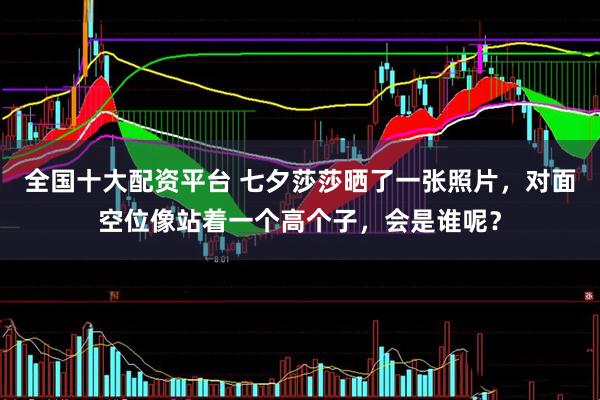 全国十大配资平台 七夕莎莎晒了一张照片，对面空位像站着一个高个子，会是谁呢？