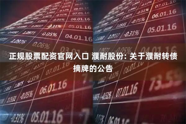 正规股票配资官网入口 濮耐股份: 关于濮耐转债摘牌的公告