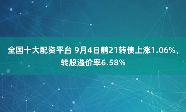 全国十大配资平台 9月4日鹤21转债上涨1.06%，转股溢价率6.58%