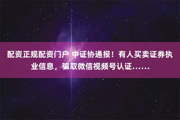 配资正规配资门户 中证协通报！有人买卖证券执业信息，骗取微信视频号认证……