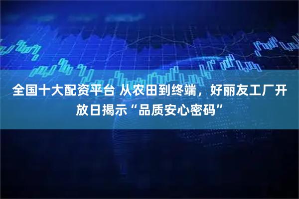 全国十大配资平台 从农田到终端，好丽友工厂开放日揭示“品质安心密码”