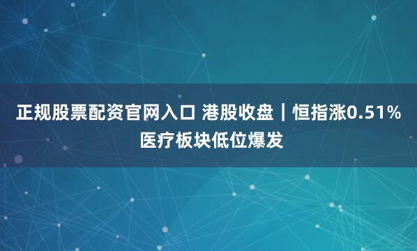 正规股票配资官网入口 港股收盘|恒指涨0.51% 医疗板块低位爆发
