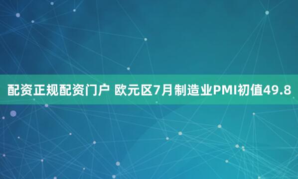 配资正规配资门户 欧元区7月制造业PMI初值49.8