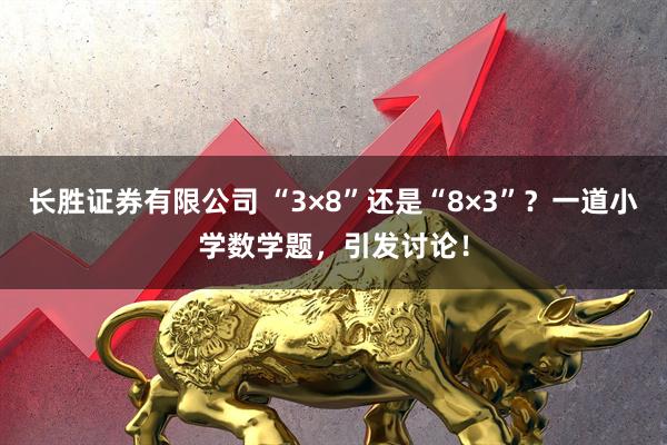 长胜证券有限公司 “3×8”还是“8×3”？一道小学数学题，引发讨论！
