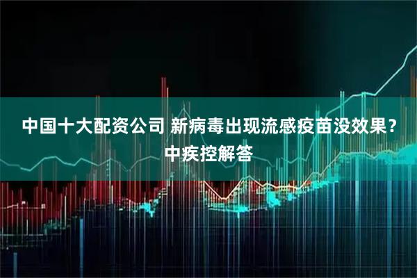 中国十大配资公司 新病毒出现流感疫苗没效果？中疾控解答