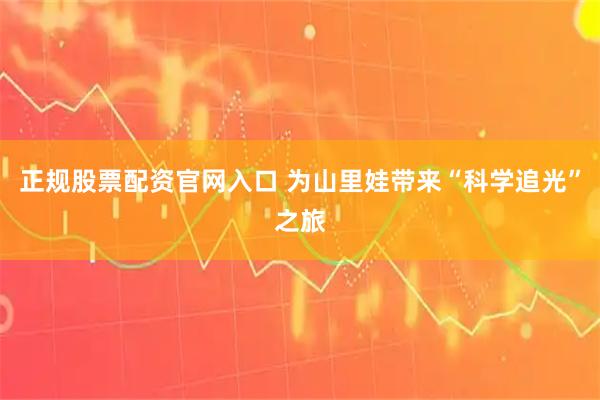 正规股票配资官网入口 为山里娃带来“科学追光”之旅