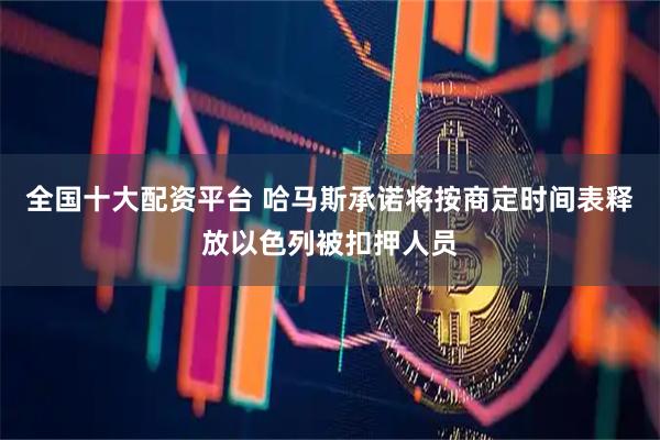 全国十大配资平台 哈马斯承诺将按商定时间表释放以色列被扣押人员