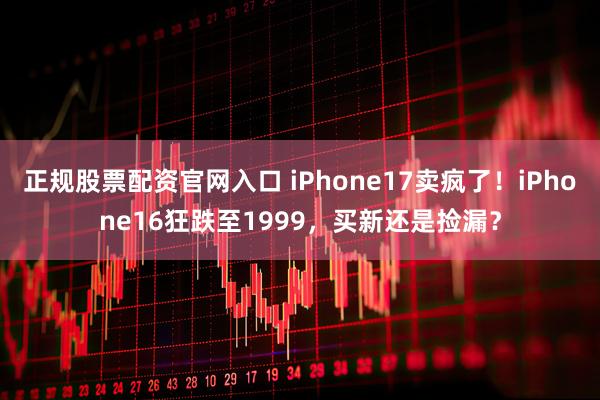 正规股票配资官网入口 iPhone17卖疯了！iPhone16狂跌至1999，买新还是捡漏？