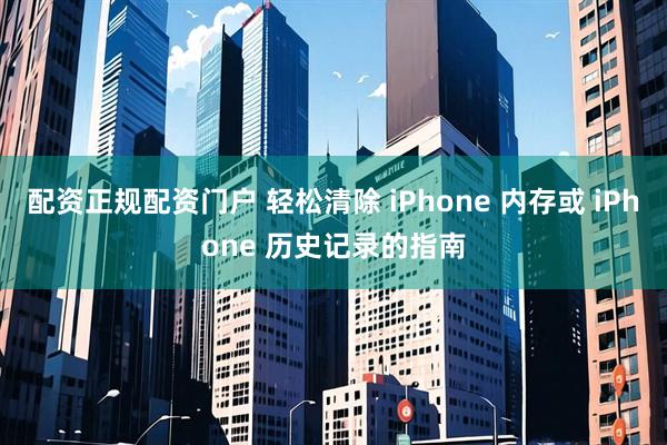配资正规配资门户 轻松清除 iPhone 内存或 iPhone 历史记录的指南