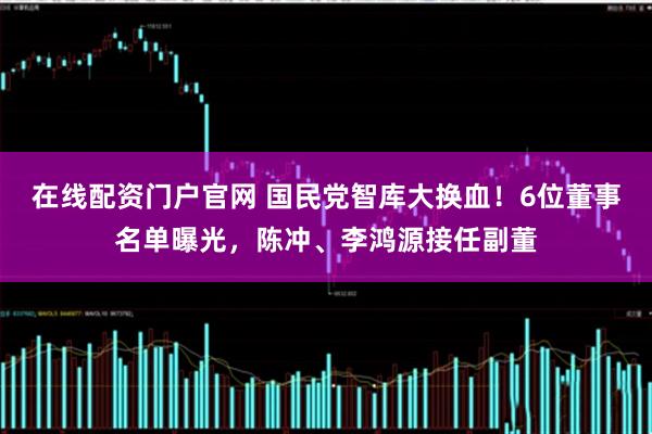 在线配资门户官网 国民党智库大换血！6位董事名单曝光，陈冲、李鸿源接任副董