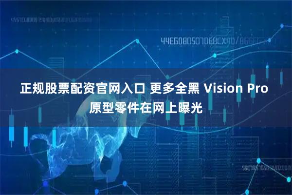 正规股票配资官网入口 更多全黑 Vision Pro 原型零件在网上曝光
