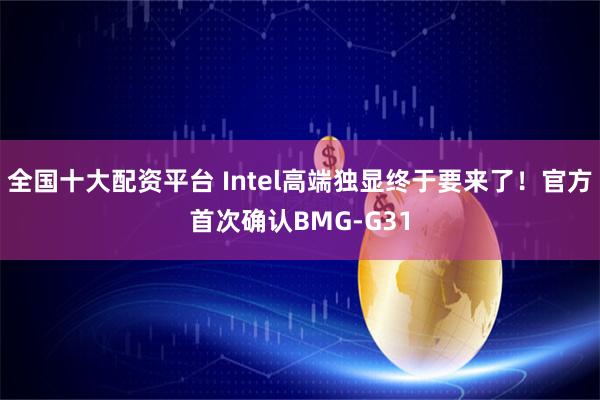 全国十大配资平台 Intel高端独显终于要来了！官方首次确认BMG-G31