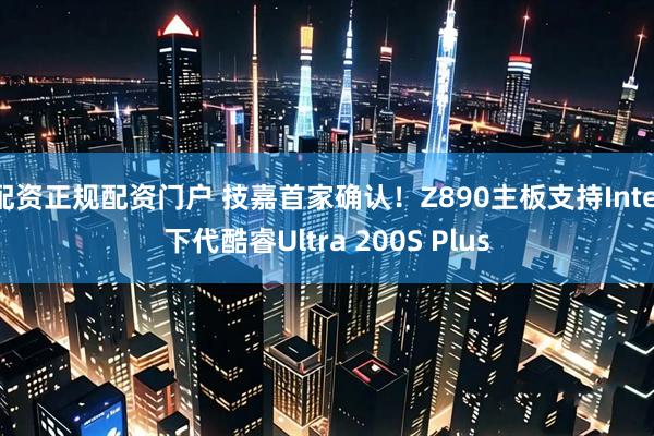 配资正规配资门户 技嘉首家确认！Z890主板支持Intel下代酷睿Ultra 200S Plus