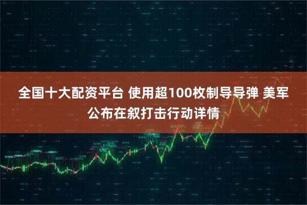 全国十大配资平台 使用超100枚制导导弹 美军公布在叙打击行动详情