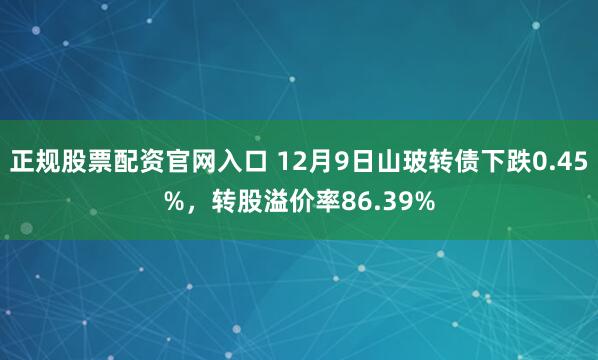 正规股票配资官网入口 12月9日山玻转债下跌0.45%，转股溢价率86.39%