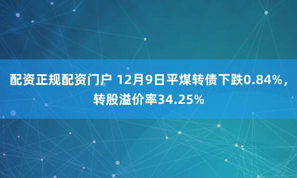 配资正规配资门户 12月9日平煤转债下跌0.84%,转股溢价率34.25%