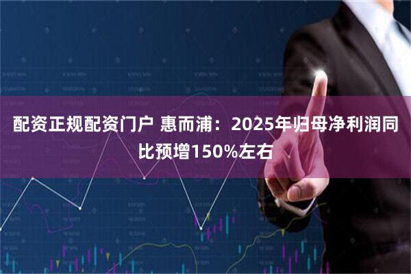 配资正规配资门户 惠而浦：2025年归母净利润同比预增150%左右