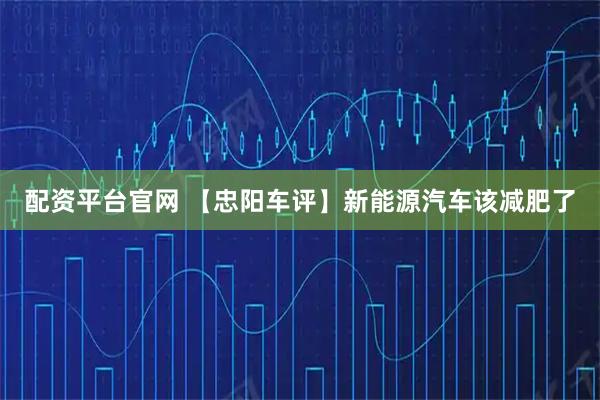 配资平台官网 【忠阳车评】新能源汽车该减肥了