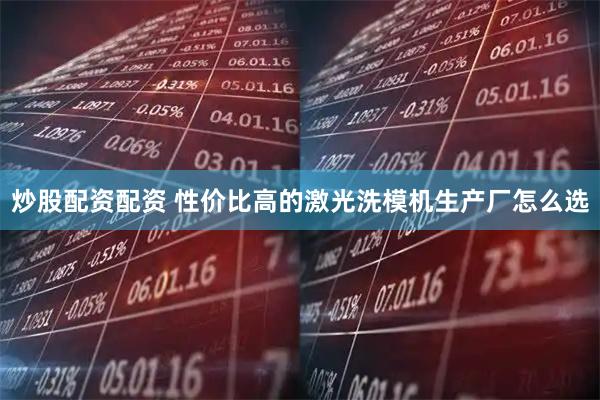 炒股配资配资 性价比高的激光洗模机生产厂怎么选