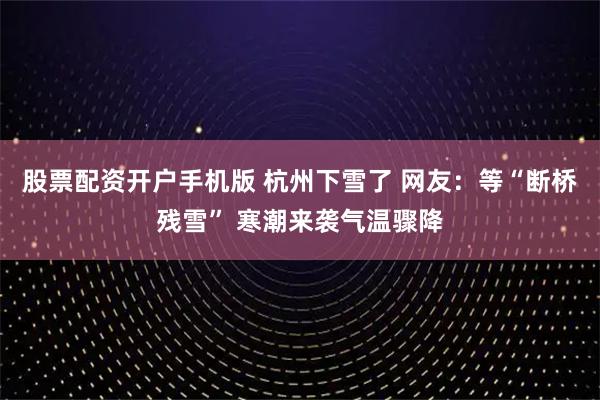 股票配资开户手机版 杭州下雪了 网友：等“断桥残雪” 寒潮来袭气温骤降