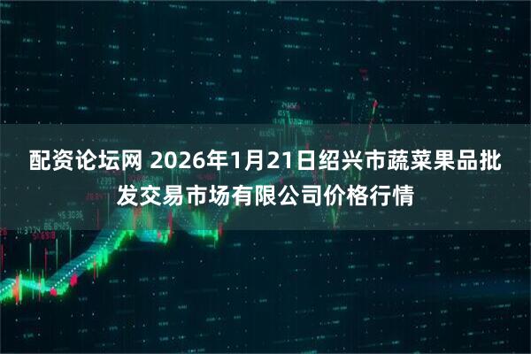 配资论坛网 2026年1月21日绍兴市蔬菜果品批发交易市场有限公司价格行情