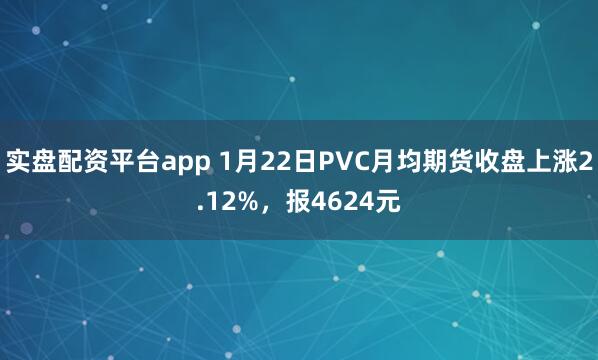 实盘配资平台app 1月22日PVC月均期货收盘上涨2.12%，报4624元