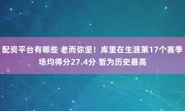 配资平台有哪些 老而弥坚！库里在生涯第17个赛季场均得分27.4分 暂为历史最高