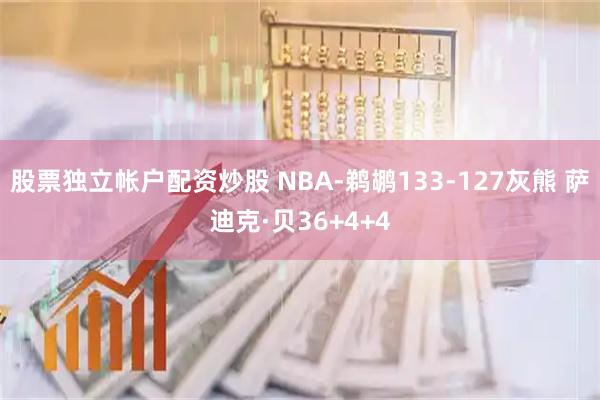 股票独立帐户配资炒股 NBA-鹈鹕133-127灰熊 萨迪克·贝36+4+4