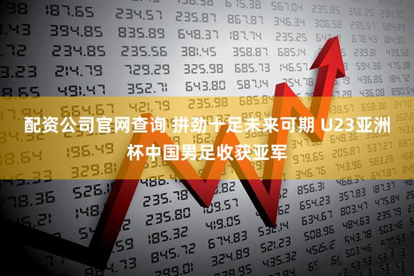 配资公司官网查询 拼劲十足未来可期 U23亚洲杯中国男足收获亚军