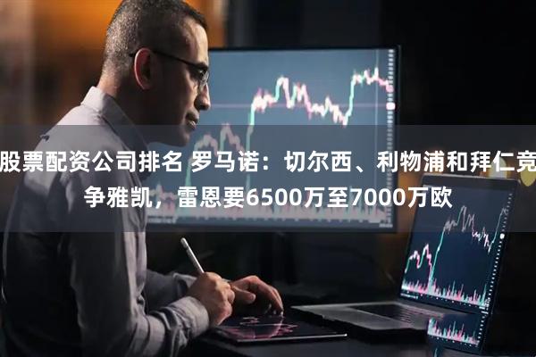 股票配资公司排名 罗马诺：切尔西、利物浦和拜仁竞争雅凯，雷恩要6500万至7000万欧
