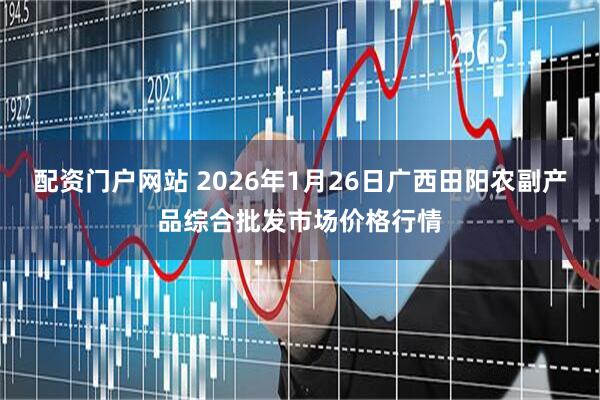 配资门户网站 2026年1月26日广西田阳农副产品综合批发市场价格行情