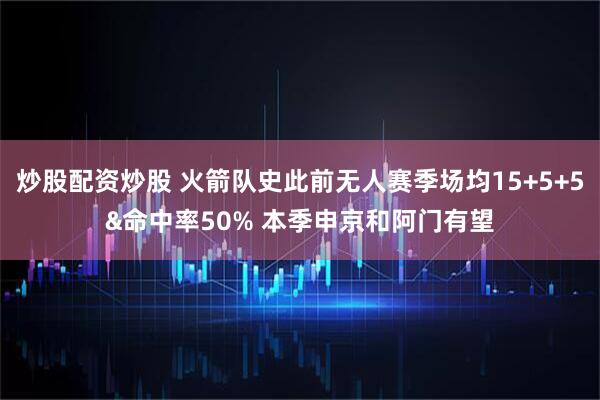 炒股配资炒股 火箭队史此前无人赛季场均15+5+5&命中率50% 本季申京和阿门有望