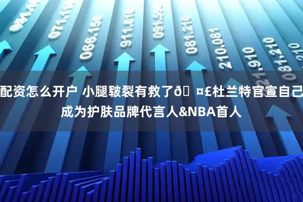 配资怎么开户 小腿皲裂有救了🤣杜兰特官宣自己成为护肤品牌代言人&NBA首人