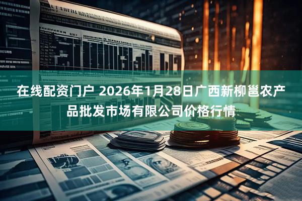 在线配资门户 2026年1月28日广西新柳邕农产品批发市场有限公司价格行情