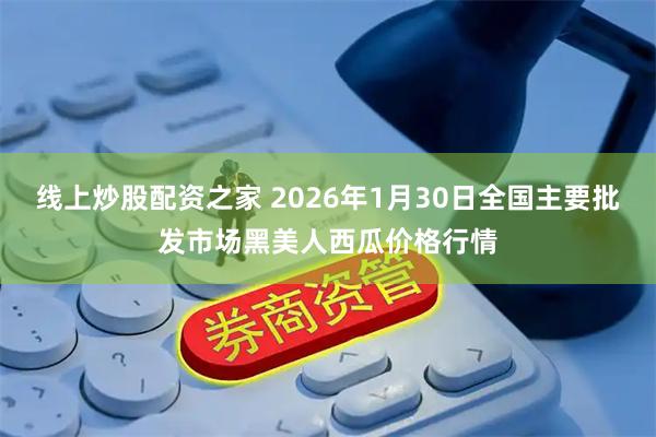 线上炒股配资之家 2026年1月30日全国主要批发市场黑美人西瓜价格行情