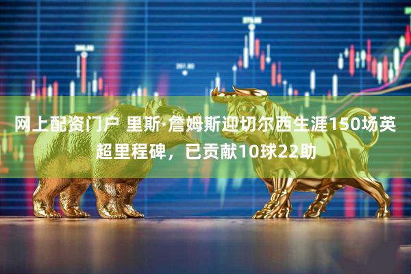 网上配资门户 里斯·詹姆斯迎切尔西生涯150场英超里程碑，已贡献10球22助