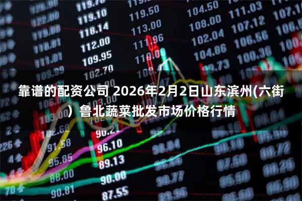 靠谱的配资公司 2026年2月2日山东滨州(六街）鲁北蔬菜批发市场价格行情