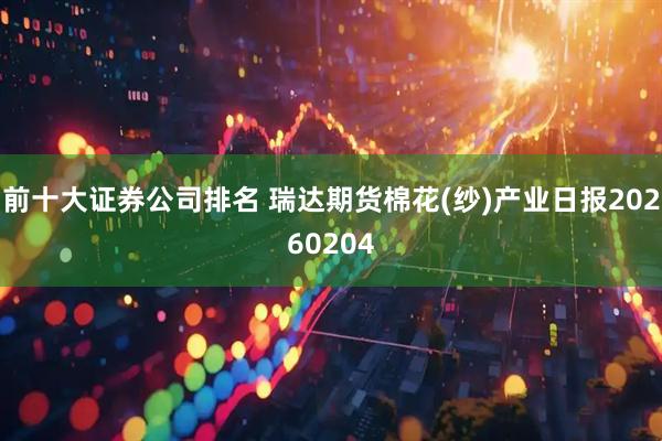 前十大证券公司排名 瑞达期货棉花(纱)产业日报20260204