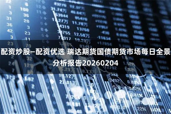 配资炒股—配资优选 瑞达期货国债期货市场每日全景分析报告20260204